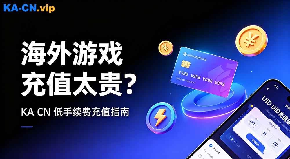 海外充值手续费太贵？KA CN平台游戏/直播充值更划算