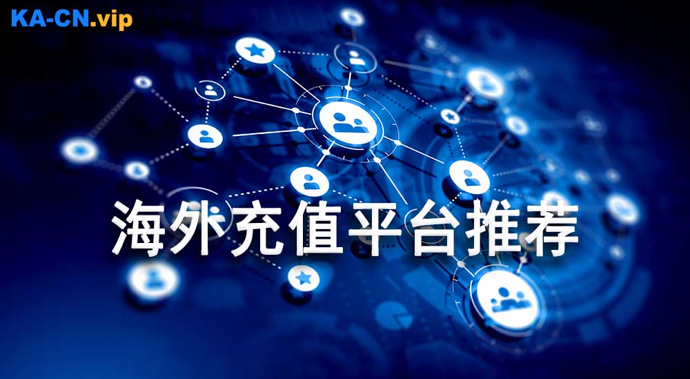 海外值得选择的充值平台有哪些？海外充值平台推荐-KACN