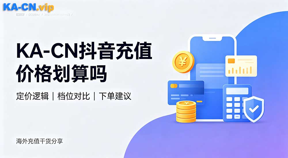 KA‑CN 海外充值平台抖音充值价格划算吗？海外用户真实干货分享